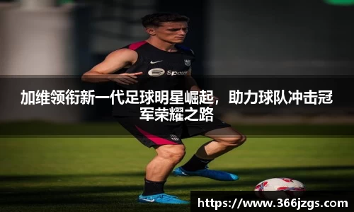 加维领衔新一代足球明星崛起,助力球队冲击冠军荣耀之路